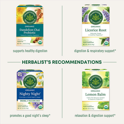 Herbalist's Recommendations. Dandelion Chai Probiotic supports healthy digestion, Licorice Root digestion & respiratory support, Nighty Night promotes a good night's sleep, and Lemon Balm relaxation & digestion support.