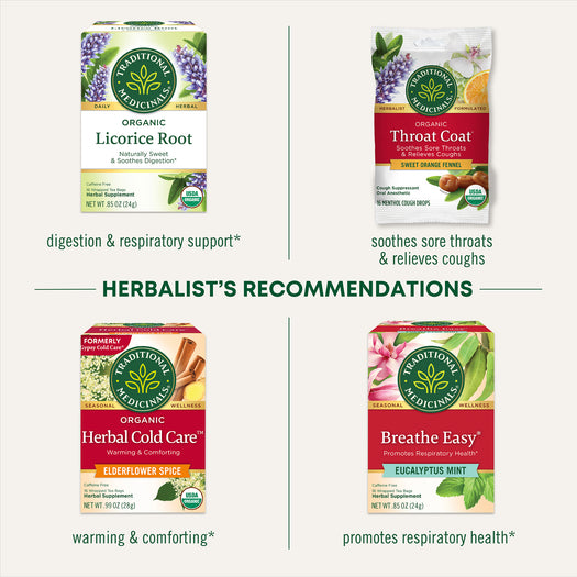 Herbalists's Recommendations. Locorice Root digestion & respiratory support, Throat Coat Sweet Orage Fennel soothes sore throats & relieves coughs, Herbal Cold Care ELDERFLOWER SPICE warming & comforting, and Breathe Easy Eucalyptus Mint promotes respiratory health.